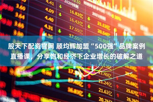 股天下配资官网 顾均辉加盟“500强”品牌案例直播课，分享饱和经济下企业增长的破解之道