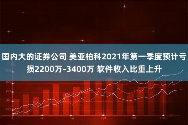 国内大的证券公司 美亚柏科2021年第一季度预计亏损2200万-3400万 软件收入比重上升