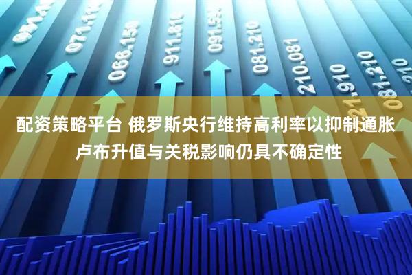 配资策略平台 俄罗斯央行维持高利率以抑制通胀 卢布升值与关税影响仍具不确定性