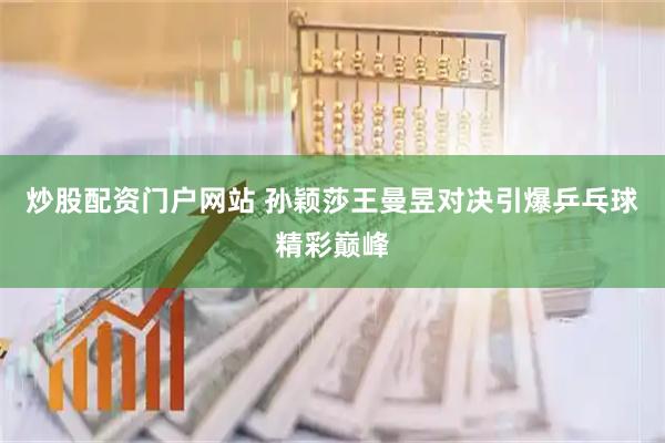 炒股配资门户网站 孙颖莎王曼昱对决引爆乒乓球精彩巅峰