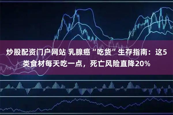 炒股配资门户网站 乳腺癌“吃货”生存指南：这5类食材每天吃一点，死亡风险直降20%