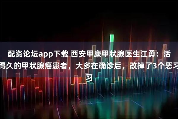 配资论坛app下载 西安甲康甲状腺医生江勇：活得久的甲状腺癌患者，大多在确诊后，改掉了3个恶习