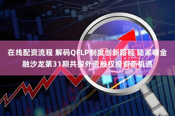 在线配资流程 解码QFLP制度创新路径 陆家嘴金融沙龙第31期共探外资股权投资新机遇