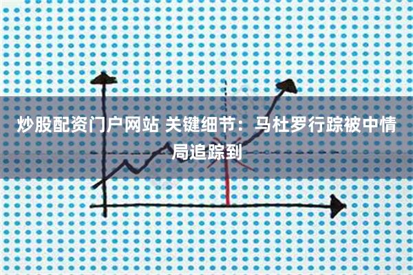 炒股配资门户网站 关键细节：马杜罗行踪被中情局追踪到