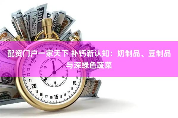 配资门户一家天下 补钙新认知：奶制品、豆制品与深绿色蔬菜