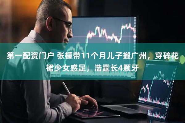第一配资门户 张檬带11个月儿子搬广州，穿碎花裙少女感足，浩霆长4颗牙