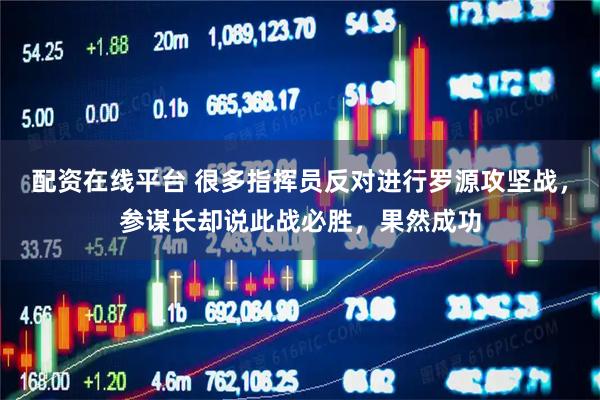 配资在线平台 很多指挥员反对进行罗源攻坚战，参谋长却说此战必胜，果然成功