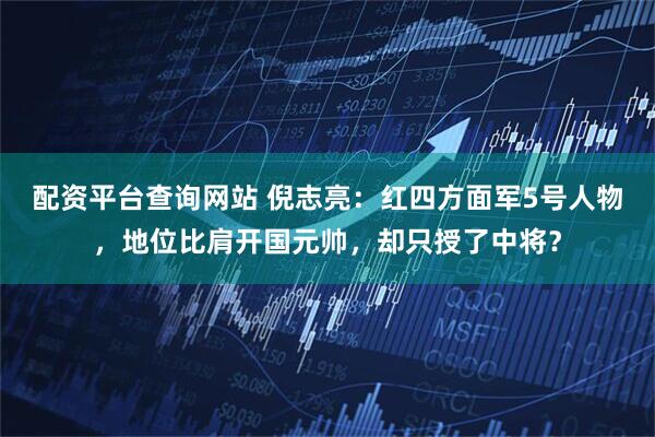 配资平台查询网站 倪志亮：红四方面军5号人物，地位比肩开国元帅，却只授了中将？
