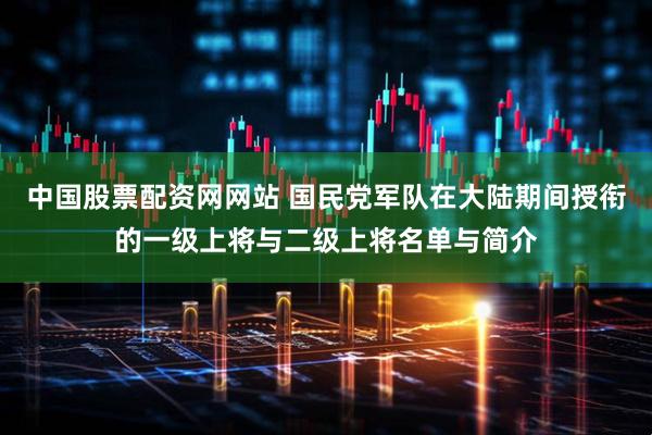 中国股票配资网网站 国民党军队在大陆期间授衔的一级上将与二级上将名单与简介