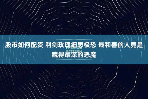 股市如何配资 利剑玫瑰细思极恐 最和善的人竟是藏得最深的恶魔