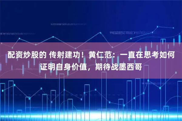配资炒股的 传射建功！黄仁范：一直在思考如何证明自身价值，期待战墨西哥