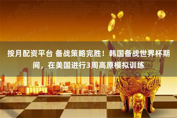 按月配资平台 备战策略完胜！韩国备战世界杯期间，在美国进行3周高原模拟训练