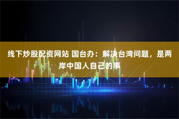线下炒股配资网站 国台办：解决台湾问题，是两岸中国人自己的事