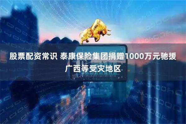 股票配资常识 泰康保险集团捐赠1000万元驰援广西等受灾地区