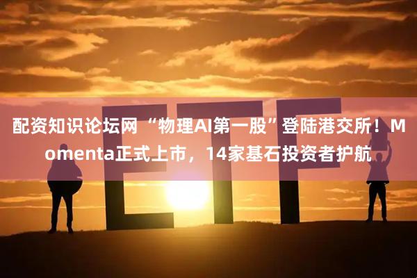配资知识论坛网 “物理AI第一股”登陆港交所！Momenta正式上市，14家基石投资者护航