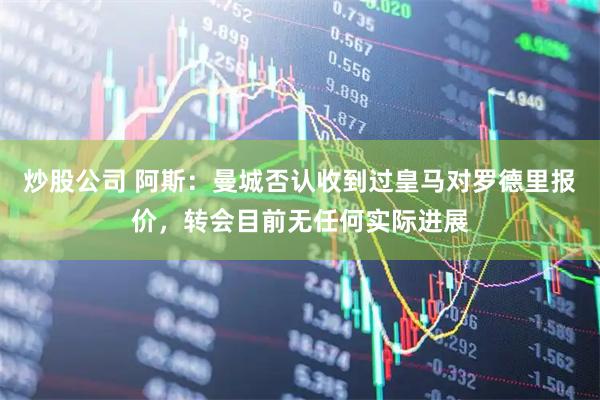 炒股公司 阿斯：曼城否认收到过皇马对罗德里报价，转会目前无任何实际进展