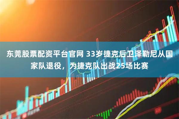 东莞股票配资平台官网 33岁捷克后卫泽勒尼从国家队退役，为捷克队出战25场比赛