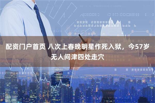 配资门户首页 八次上春晚明星作死入狱，今57岁无人问津四处走穴
