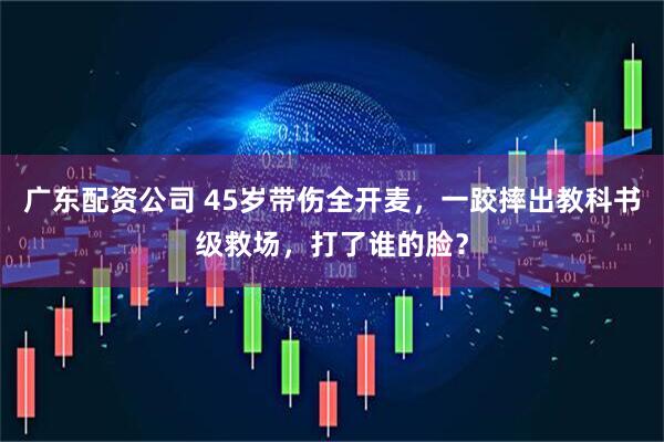 广东配资公司 45岁带伤全开麦，一跤摔出教科书级救场，打了谁的脸？