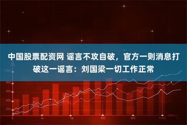 中国股票配资网 谣言不攻自破，官方一则消息打破这一谣言：刘国梁一切工作正常