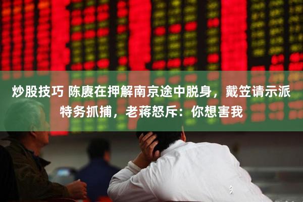 炒股技巧 陈赓在押解南京途中脱身，戴笠请示派特务抓捕，老蒋怒斥：你想害我
