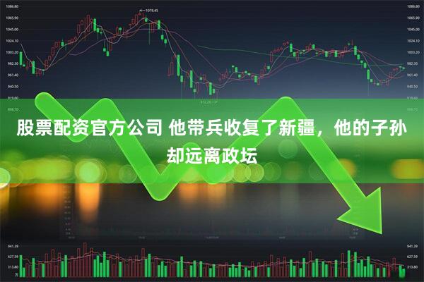 股票配资官方公司 他带兵收复了新疆，他的子孙却远离政坛